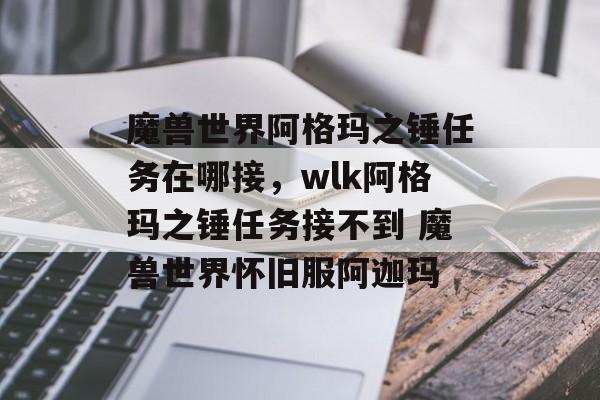 魔兽世界阿格玛之锤任务在哪接，wlk阿格玛之锤任务接不到 魔兽世界怀旧服阿迦玛