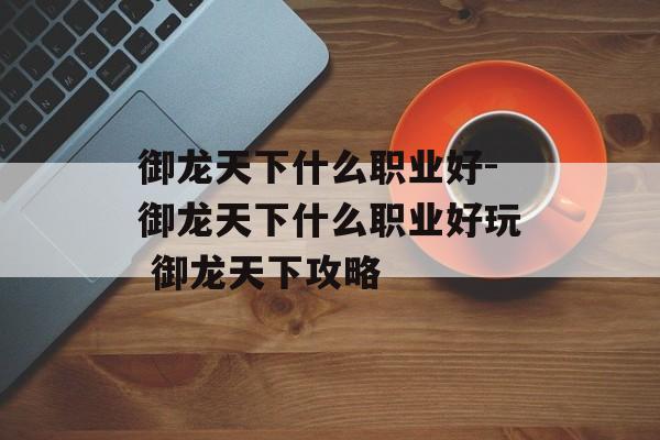 御龙天下什么职业好-御龙天下什么职业好玩 御龙天下攻略