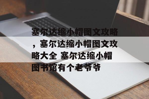 塞尔达缩小帽图文攻略，塞尔达缩小帽图文攻略大全 塞尔达缩小帽图书馆有个老爷爷