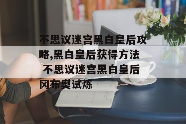 不思议迷宫黑白皇后攻略,黑白皇后获得方法 不思议迷宫黑白皇后冈布奥试炼