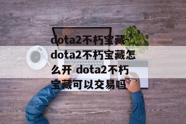 dota2不朽宝藏-dota2不朽宝藏怎么开 dota2不朽宝藏可以交易吗