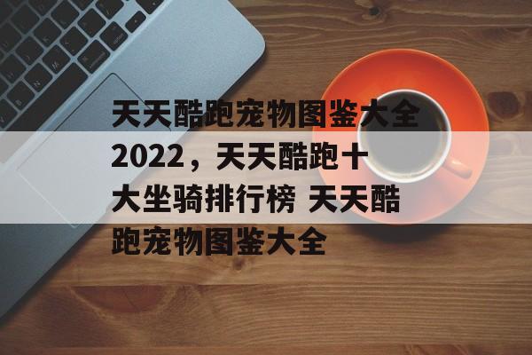 天天酷跑宠物图鉴大全2022，天天酷跑十大坐骑排行榜 天天酷跑宠物图鉴大全