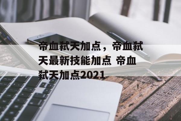 帝血弑天加点，帝血弑天最新技能加点 帝血弑天加点2021