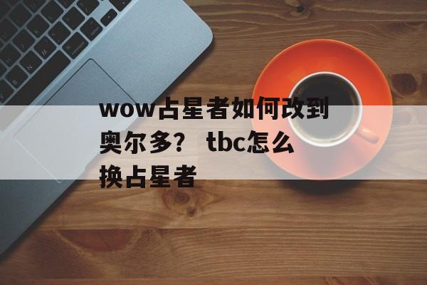 wow占星者如何改到奥尔多？ tbc怎么换占星者