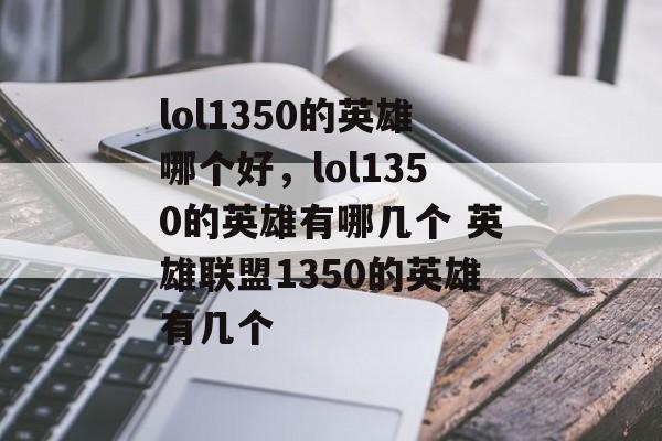 lol1350的英雄哪个好，lol1350的英雄有哪几个 英雄联盟1350的英雄有几个