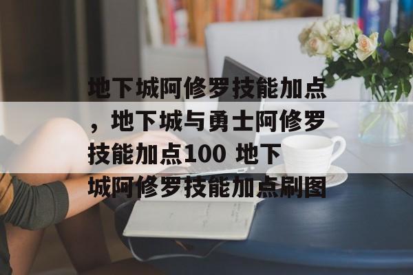 地下城阿修罗技能加点，地下城与勇士阿修罗技能加点100 地下城阿修罗技能加点刷图