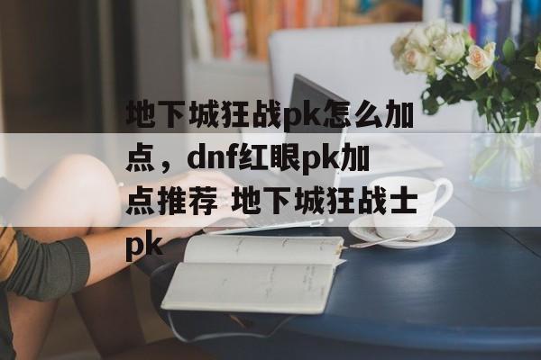 地下城狂战pk怎么加点，dnf红眼pk加点推荐 地下城狂战士pk