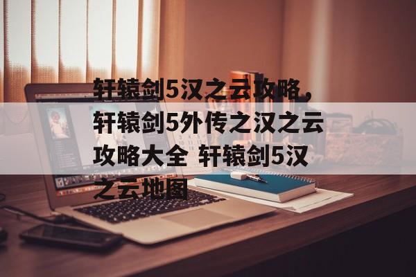 轩辕剑5汉之云攻略，轩辕剑5外传之汉之云攻略大全 轩辕剑5汉之云地图