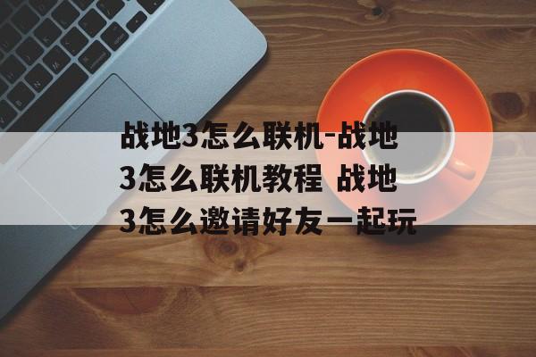 战地3怎么联机-战地3怎么联机教程 战地3怎么邀请好友一起玩