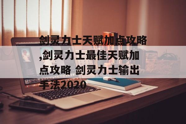 剑灵力士天赋加点攻略,剑灵力士最佳天赋加点攻略 剑灵力士输出手法2020