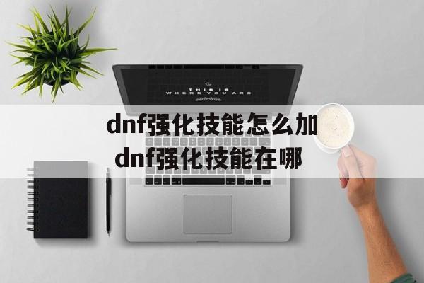 dnf强化技能怎么加 dnf强化技能在哪