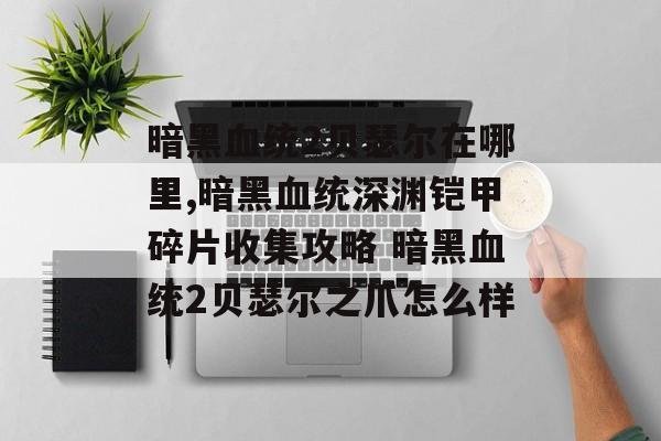 暗黑血统2贝瑟尔在哪里,暗黑血统深渊铠甲碎片收集攻略 暗黑血统2贝瑟尔之爪怎么样