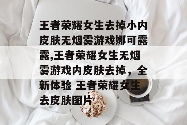 王者荣耀女生去掉小内皮肤无烟雾游戏娜可露露,王者荣耀女生无烟雾游戏内皮肤去掉，全新体验 王者荣耀女生去皮肤图片