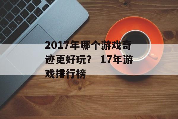 2017年哪个游戏奇迹更好玩？ 17年游戏排行榜