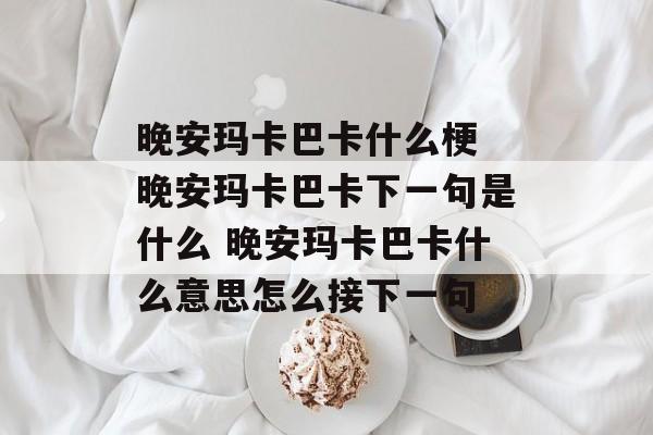 晚安玛卡巴卡什么梗 晚安玛卡巴卡下一句是什么 晚安玛卡巴卡什么意思怎么接下一句