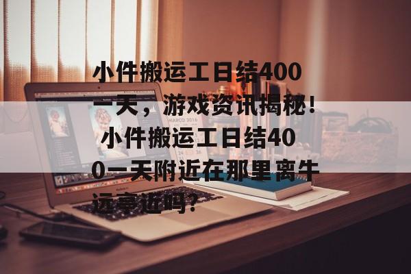 小件搬运工日结400一天，游戏资讯揭秘！ 小件搬运工日结400一天附近在那里离牛远亭近吗?