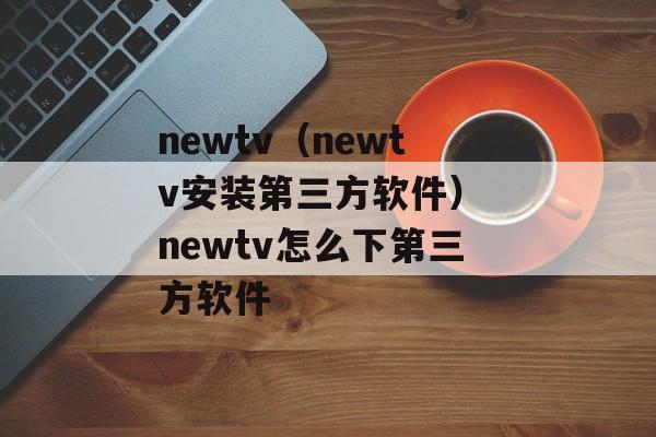 newtv（newtv安装第三方软件） newtv怎么下第三方软件