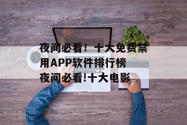 夜间必看！十大免费禁用APP软件排行榜 夜间必看!十大电影