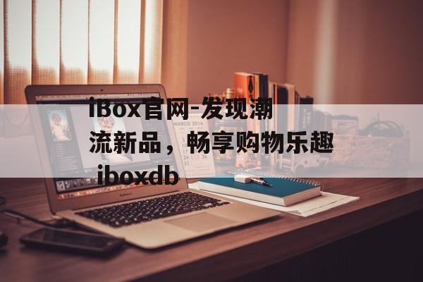 iBox官网-发现潮流新品，畅享购物乐趣 iboxdb