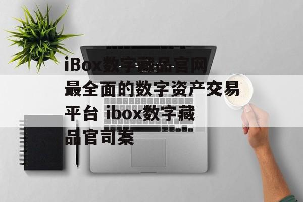 iBox数字藏品官网最全面的数字资产交易平台 ibox数字藏品官司案