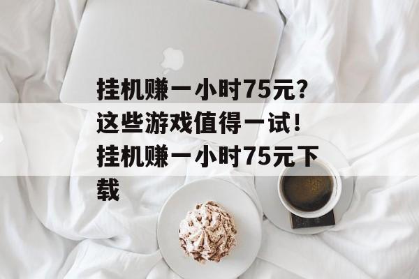 挂机赚一小时75元？这些游戏值得一试！ 挂机赚一小时75元下载