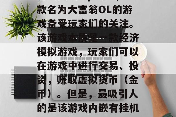 挂机赚一小时75元的游戏资讯！p最近，一款名为大富翁OL的游戏备受玩家们的关注。该游戏本质是一款经济模拟游戏，玩家们可以在游戏中进行交易、投资，赚取虚拟货币（金币）。但是，最吸引人的是该游戏内嵌有挂机 挂机赚一小时75元软件下载