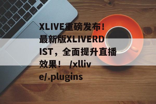 XLIVE重磅发布！最新版XLIVERDIST，全面提升直播效果！ /xllive/.plugins