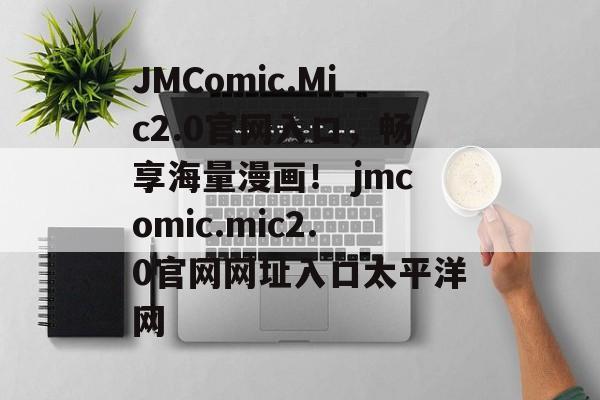 JMComic.Mic2.0官网入口，畅享海量漫画！ jmcomic.mic2.0官网网址入口太平洋网