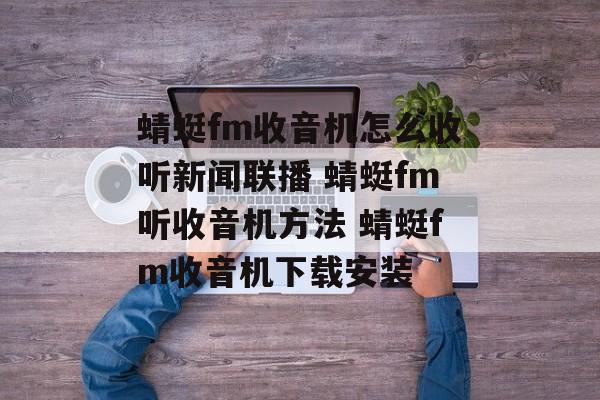 蜻蜓fm收音机怎么收听新闻联播 蜻蜓fm听收音机方法 蜻蜓fm收音机下载安装