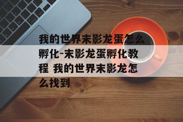 我的世界末影龙蛋怎么孵化-末影龙蛋孵化教程 我的世界末影龙怎么找到
