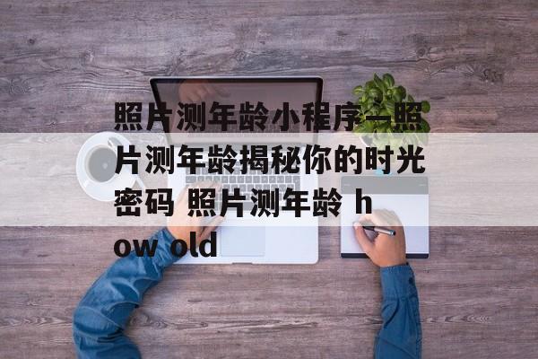 照片测年龄小程序—照片测年龄揭秘你的时光密码 照片测年龄 how old