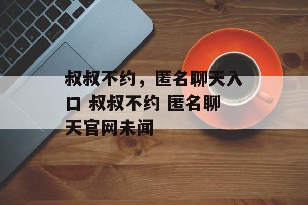 叔叔不约，匿名聊天入口 叔叔不约 匿名聊天官网未闻