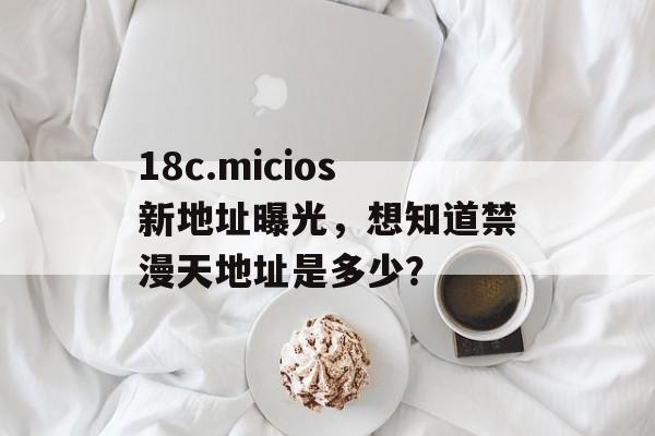18c.micios新地址曝光，想知道禁漫天地址是多少？