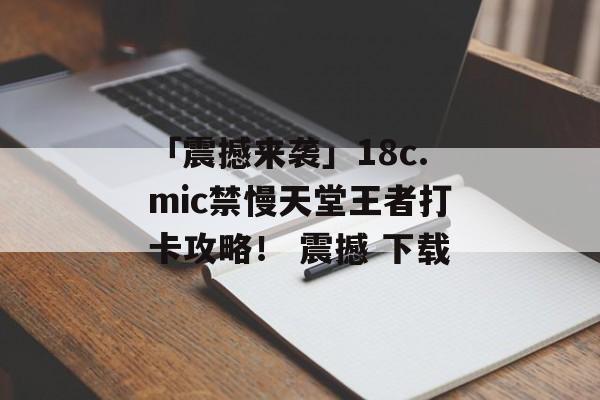 「震撼来袭」18c.mic禁慢天堂王者打卡攻略！ 震撼 下载