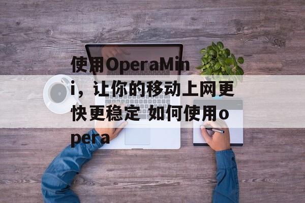 使用OperaMini，让你的移动上网更快更稳定 如何使用opera