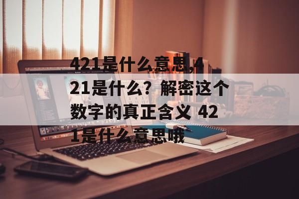 421是什么意思,421是什么？解密这个数字的真正含义 421是什么意思哦