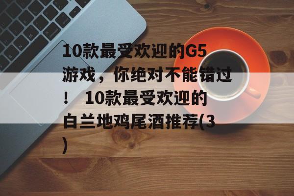 10款最受欢迎的G5游戏，你绝对不能错过！ 10款最受欢迎的白兰地鸡尾酒推荐(3)