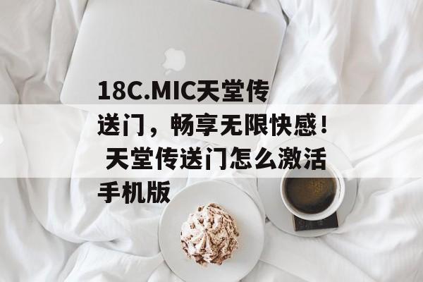 18C.MIC天堂传送门，畅享无限快感！ 天堂传送门怎么激活手机版