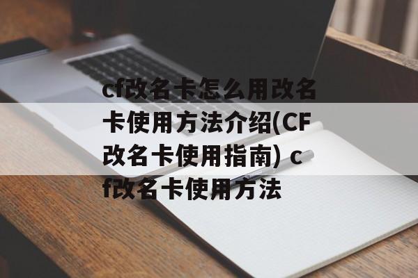 cf改名卡怎么用改名卡使用方法介绍(CF改名卡使用指南) cf改名卡使用方法