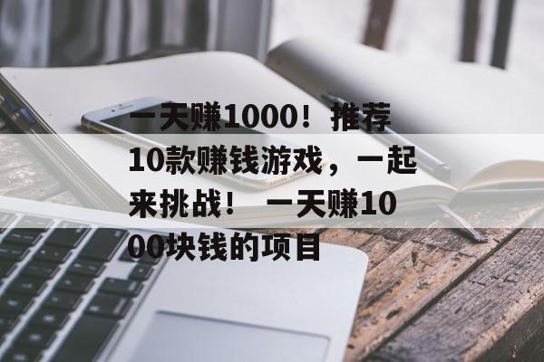 一天赚1000！推荐10款赚钱游戏，一起来挑战！ 一天赚1000块钱的项目