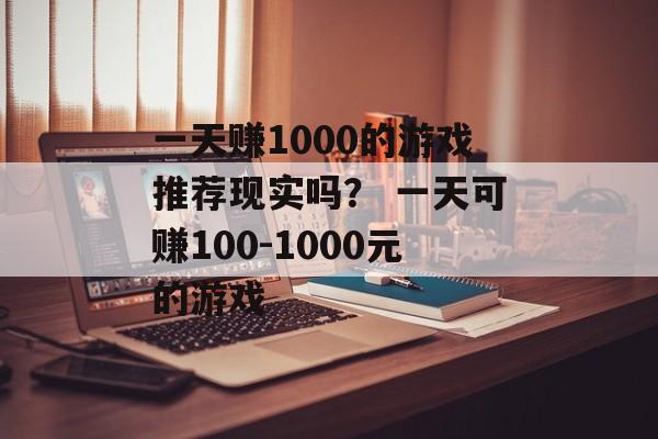 一天赚1000的游戏推荐现实吗？ 一天可赚100-1000元的游戏