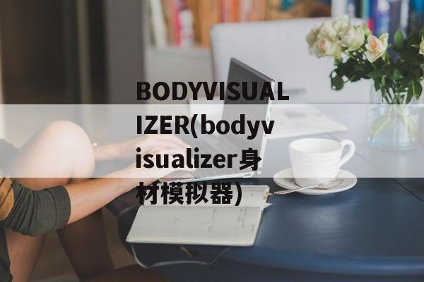 BODYVISUALIZER(bodyvisualizer身材模拟器)