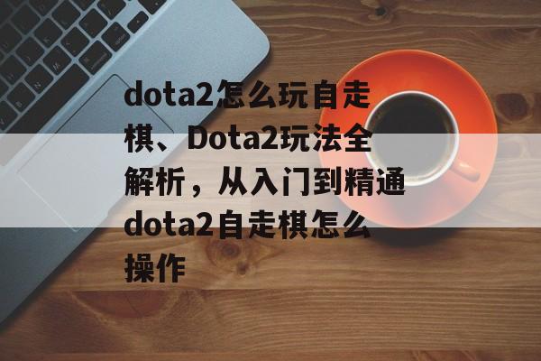 dota2怎么玩自走棋、Dota2玩法全解析，从入门到精通 dota2自走棋怎么操作