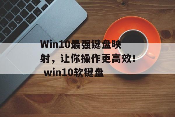 Win10最强键盘映射，让你操作更高效！ win10软键盘