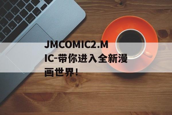 JMCOMIC2.MIC-带你进入全新漫画世界！