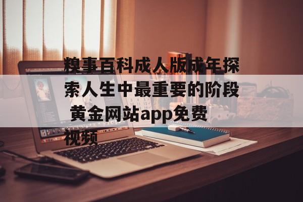 糗事百科成人版成年探索人生中最重要的阶段 黄金网站app免费视频