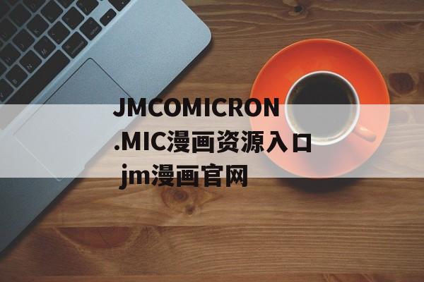 JMCOMICRON.MIC漫画资源入口 jm漫画官网