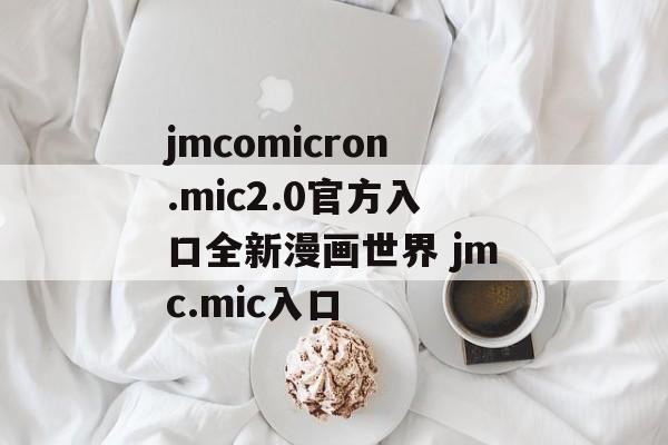 jmcomicron.mic2.0官方入口全新漫画世界 jmc.mic入口