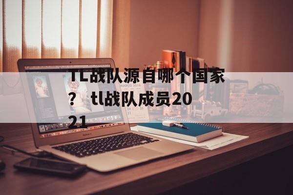 TL战队源自哪个国家？ tl战队成员2021