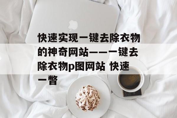 快速实现一键去除衣物的神奇网站——一键去除衣物p图网站 快速一瞥